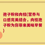 孢子粉和肉桂(营养与口感完美结合，肉桂孢子粉为你带来美味早餐)