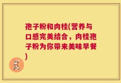 孢子粉和肉桂(营养与口感完美结合，肉桂孢子粉为你带来美味早餐)