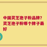 中国灵芝孢子粉品牌？灵芝孢子粉哪个牌子最好