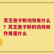 灵芝孢子粉功效有什么？灵芝孢子粉的功效和作用是什么