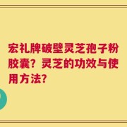 宏礼牌破壁灵芝孢子粉胶囊？灵芝的功效与使用方法？
