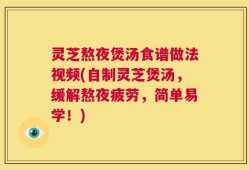 灵芝熬夜煲汤食谱做法视频(自制灵芝煲汤，缓解熬夜疲劳，简单易学！)