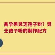 备孕男灵芝孢子粉？灵芝孢子粉的制作配方