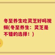 冬至养生吃灵芝好吗视频(冬至养生：灵芝是不错的选择！)