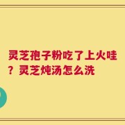 灵芝孢子粉吃了上火哇？灵芝炖汤怎么洗