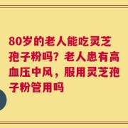 80岁的老人能吃灵芝孢子粉吗？老人患有高血压中风，服用灵芝孢子粉管用吗