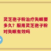 灵芝孢子粉治疗失眠要多久？服用灵芝孢子粉对失眠有效吗