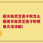 因贝森灵芝孢子粉怎么服用贝森灵芝孢子粉使用方法详解)