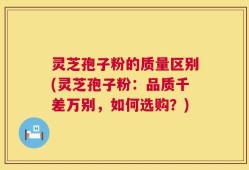 灵芝孢子粉的质量区别(灵芝孢子粉：品质千差万别，如何选购？)