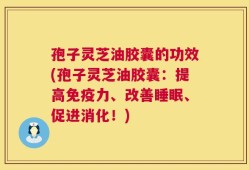 孢子灵芝油胶囊的功效(孢子灵芝油胶囊：提高免疫力、改善睡眠、促进消化！)