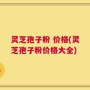 灵芝孢子粉 价格(灵芝孢子粉价格大全)