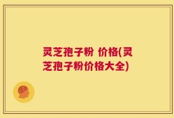 灵芝孢子粉 价格(灵芝孢子粉价格大全)