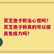 灵芝孢子粉治心慌吗？灵芝孢子粉真的可以提高免疫力吗？