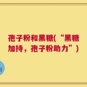 孢子粉和黑糖(“黑糖加持，孢子粉助力”)