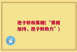 孢子粉和黑糖(“黑糖加持，孢子粉助力”)