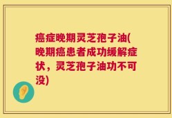 癌症晚期灵芝孢子油(晚期癌患者成功缓解症状，灵芝孢子油功不可没)