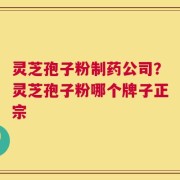 灵芝孢子粉制药公司？灵芝孢子粉哪个牌子正宗