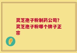 灵芝孢子粉制药公司？灵芝孢子粉哪个牌子正宗