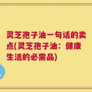 灵芝孢子油一句话的卖点(灵芝孢子油：健康生活的必需品)