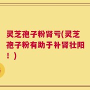 灵芝孢子粉肾亏(灵芝孢子粉有助于补肾壮阳！)