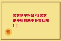 灵芝孢子粉肾亏(灵芝孢子粉有助于补肾壮阳！)