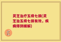 灵芝治疗五痨七损(灵芝治五痨七损有效，疾病得到缓解)