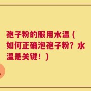 孢子粉的服用水温 (如何正确泡孢子粉？水温是关键！)