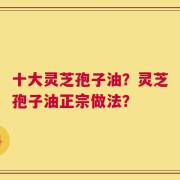 十大灵芝孢子油？灵芝孢子油正宗做法？