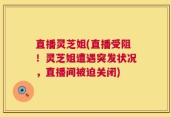 直播灵芝姐(直播受阻！灵芝姐遭遇突发状况，直播间被迫关闭)