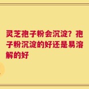 灵芝孢子粉会沉淀？孢子粉沉淀的好还是易溶解的好