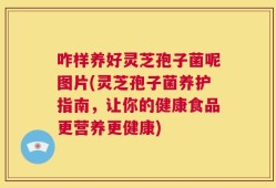 咋样养好灵芝孢子菌呢图片(灵芝孢子菌养护指南，让你的健康食品更营养更健康)