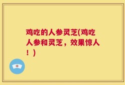 鸡吃的人参灵芝(鸡吃人参和灵芝，效果惊人！)