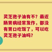 灵芝孢子油有不？最近肠胃病经常发作，都没有胃口吃饭了，可以吃灵芝孢子油吗？