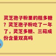 灵芝孢子粉里的粗多糖？灵芝孢子粉吃了一年了，灵芝多糖、三萜成份含量双高吗