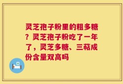 灵芝孢子粉里的粗多糖？灵芝孢子粉吃了一年了，灵芝多糖、三萜成份含量双高吗