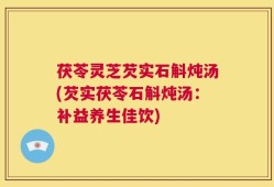 茯苓灵芝芡实石斛炖汤(芡实茯苓石斛炖汤：补益养生佳饮)