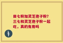 田七粉加灵芝孢子粉？三七和灵芝孢子粉一起吃，真的有用吗