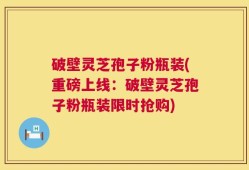 破壁灵芝孢子粉瓶装(重磅上线：破壁灵芝孢子粉瓶装限时抢购)