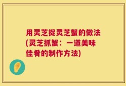 用灵芝捉灵芝蟹的做法(灵芝抓蟹：一道美味佳肴的制作方法)