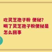吃灵芝孢子粉 便秘？喝了灵芝孢子粉便秘是怎么回事