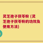 灵芝孢子茯苓粉 (灵芝孢子茯苓粉的功效及使用方法)