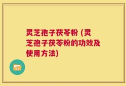 灵芝孢子茯苓粉 (灵芝孢子茯苓粉的功效及使用方法)