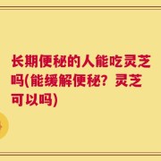 长期便秘的人能吃灵芝吗(能缓解便秘？灵芝可以吗)