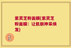 紫灵芝粉面膜(紫灵芝粉面膜：让肌肤神采焕发)