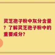 灵芝孢子粉中灰分含量？了解灵芝孢子粉中的重要成分？
