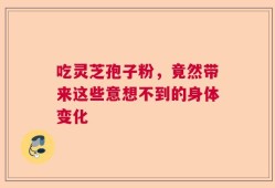 吃灵芝孢子粉，竟然带来这些意想不到的身体变化