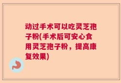 动过手术可以吃灵芝孢子粉(手术后可安心食用灵芝孢子粉，提高康复效果)