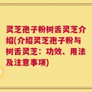 灵芝孢子粉树舌灵芝介绍(介绍灵芝孢子粉与树舌灵芝：功效、用法及注意事项)