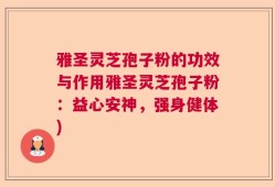 雅圣灵芝孢子粉的功效与作用雅圣灵芝孢子粉：益心安神，强身健体)