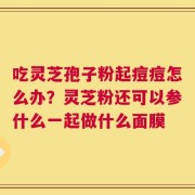 吃灵芝孢子粉起痘痘怎么办？灵芝粉还可以参什么一起做什么面膜